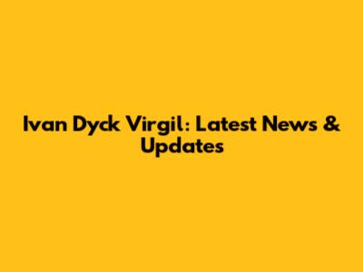 Ivan Dyck Virgil: Latest News & Updates