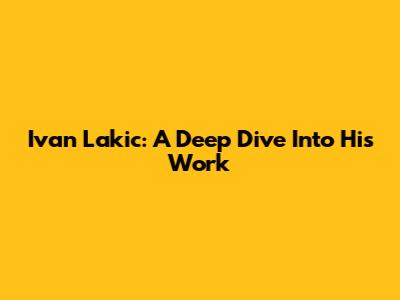 Ivan Lakic: A Deep Dive Into His Work
