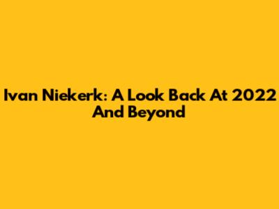 Ivan Niekerk: A Look Back At 2022 And Beyond