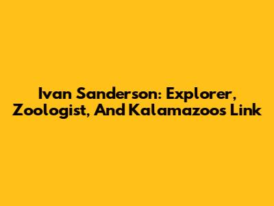 Ivan Sanderson: Explorer, Zoologist, And Kalamazoo's Link