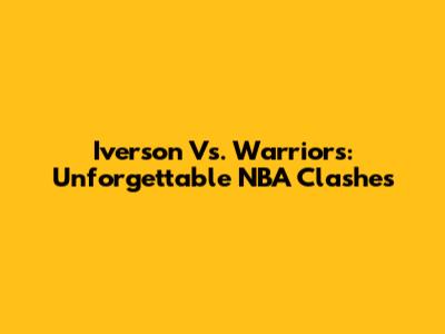 Iverson Vs. Warriors: Unforgettable NBA Clashes