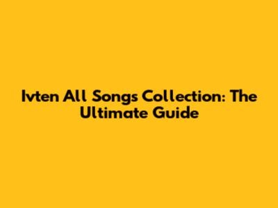Ivten All Songs Collection: The Ultimate Guide