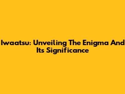 Iwaatsu: Unveiling The Enigma And Its Significance