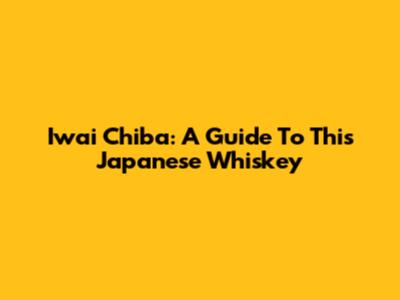 Iwai Chiba: A Guide To This Japanese Whiskey