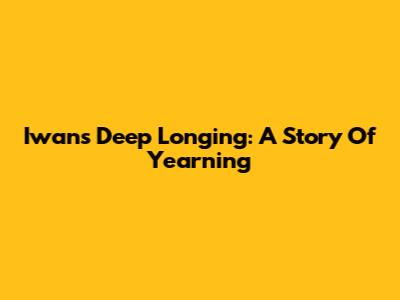Iwan's Deep Longing: A Story Of Yearning