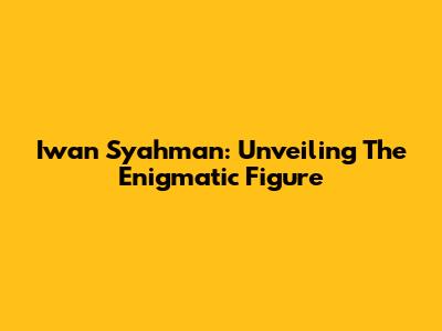Iwan Syahman: Unveiling The Enigmatic Figure