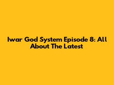 Iwar God System Episode 8: All About The Latest