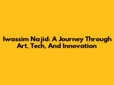 Iwassim Najid: A Journey Through Art, Tech, And Innovation