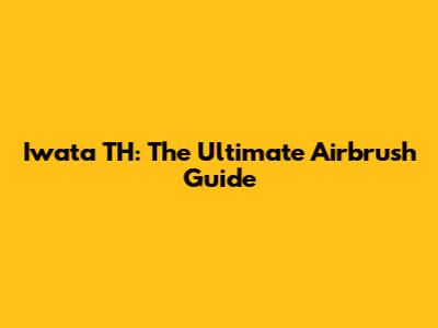 Iwata TH: The Ultimate Airbrush Guide