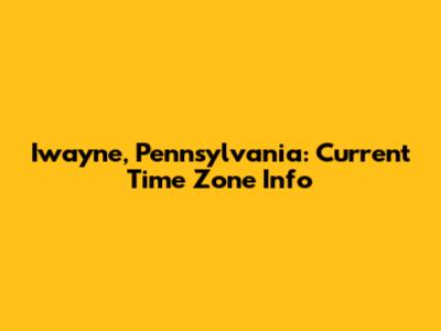 Iwayne, Pennsylvania: Current Time Zone Info