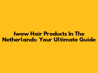 Iwow Hair Products In The Netherlands: Your Ultimate Guide