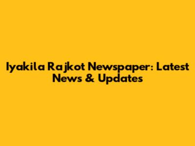 Iyakila Rajkot Newspaper: Latest News & Updates