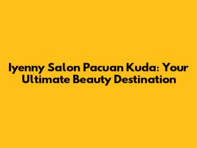 Iyenny Salon Pacuan Kuda: Your Ultimate Beauty Destination