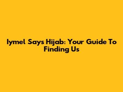 Iymel Says Hijab: Your Guide To Finding Us