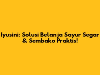 Iyusini: Solusi Belanja Sayur Segar & Sembako Praktis!