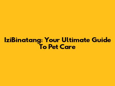 IziBinatang: Your Ultimate Guide To Pet Care