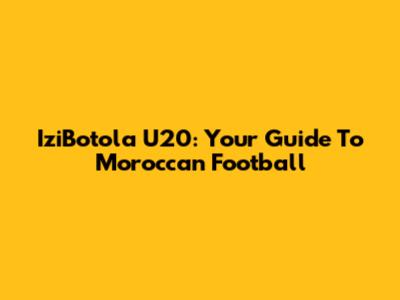 IziBotola U20: Your Guide To Moroccan Football