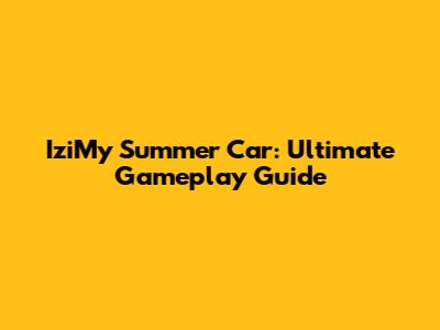 IziMy Summer Car: Ultimate Gameplay Guide
