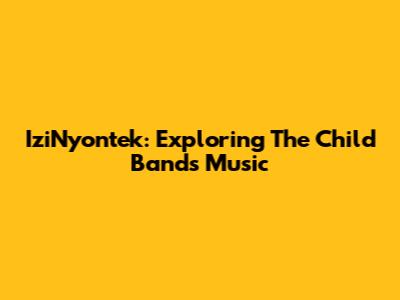 IziNyontek: Exploring The Child Band's Music