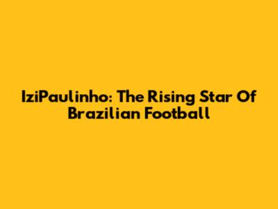 IziPaulinho: The Rising Star Of Brazilian Football