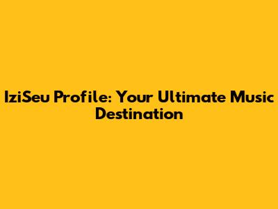 IziSeu Profile: Your Ultimate Music Destination
