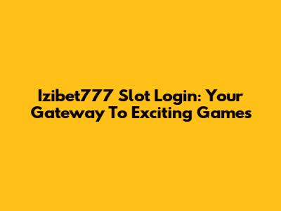 Izibet777 Slot Login: Your Gateway To Exciting Games