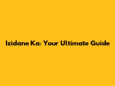 Izidane Ka: Your Ultimate Guide
