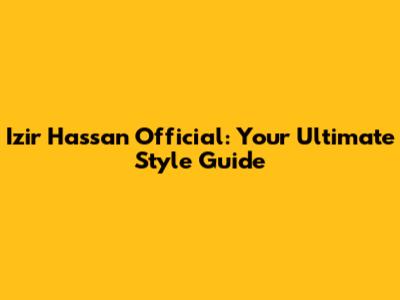 Izir Hassan Official: Your Ultimate Style Guide