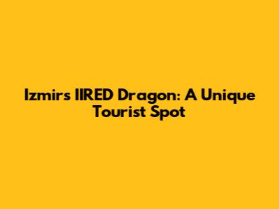 Izmir's IIRED Dragon: A Unique Tourist Spot