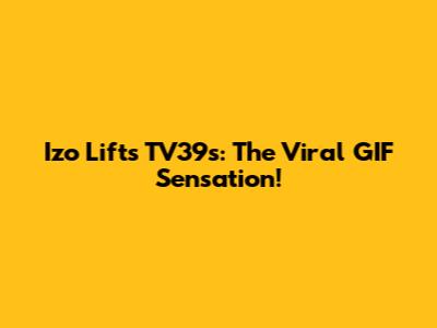 Izo Lifts TV39s: The Viral GIF Sensation!