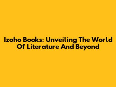 Izoho Books: Unveiling The World Of Literature And Beyond