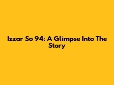 Izzar So 94: A Glimpse Into The Story