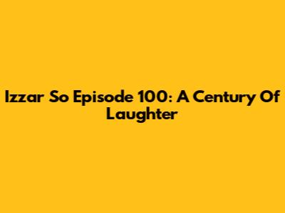 Izzar So Episode 100: A Century Of Laughter
