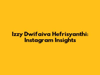 Izzy Dwifaiva Hefrisyanthi: Instagram Insights