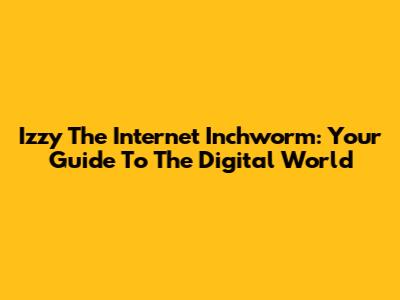Izzy The Internet Inchworm: Your Guide To The Digital World