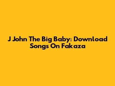 J John The Big Baby: Download Songs On Fakaza