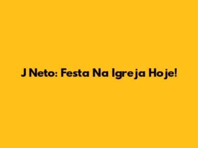 J Neto: Festa Na Igreja Hoje!