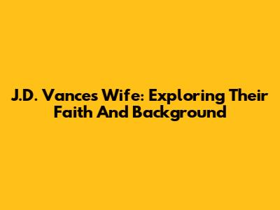 J.D. Vance's Wife: Exploring Their Faith And Background