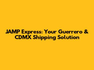 JAMP Express: Your Guerrero & CDMX Shipping Solution
