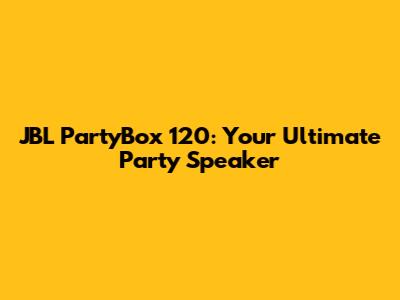 JBL PartyBox 120: Your Ultimate Party Speaker