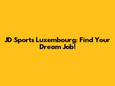 JD Sports Luxembourg: Find Your Dream Job!