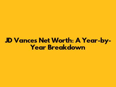 JD Vance's Net Worth: A Year-by-Year Breakdown