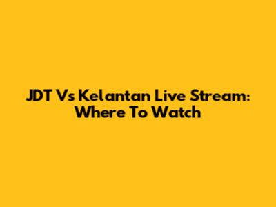 JDT Vs Kelantan Live Stream: Where To Watch