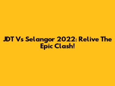 JDT Vs Selangor 2022: Relive The Epic Clash!