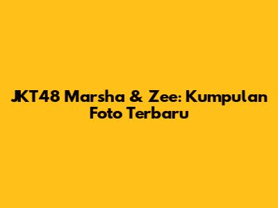 JKT48 Marsha & Zee: Kumpulan Foto Terbaru