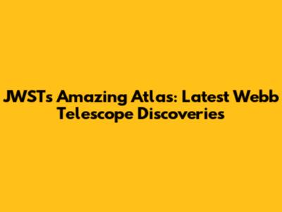 JWST's Amazing Atlas: Latest Webb Telescope Discoveries