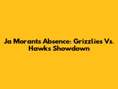 Ja Morant's Absence: Grizzlies Vs. Hawks Showdown