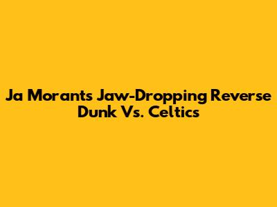 Ja Morant's Jaw-Dropping Reverse Dunk Vs. Celtics