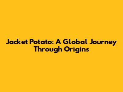 Jacket Potato: A Global Journey Through Origins