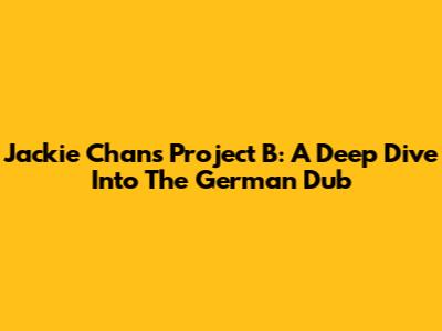 Jackie Chan's Project B: A Deep Dive Into The German Dub